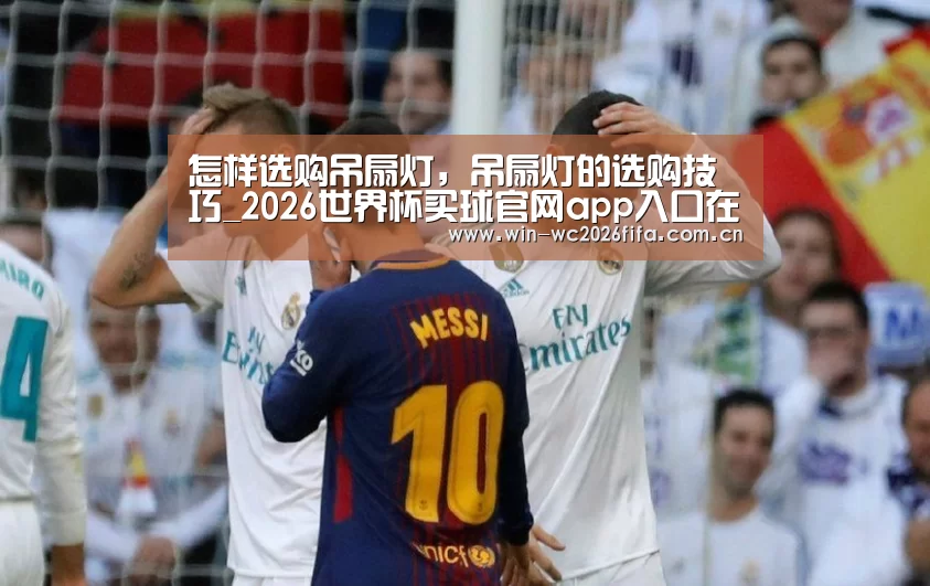 怎样选购吊扇灯,吊扇灯的选购技巧_2026世界杯买球官网app入口在线(图2) 2026世界杯买球官网app