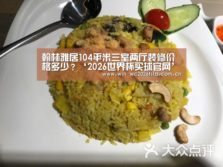 翰林雅居104平米三室两厅装修价格多少?‘2026世界杯买球官网’(图1) 2026世界杯买球官网app