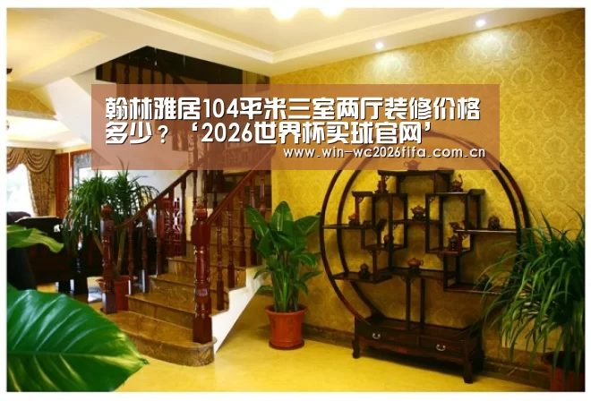 翰林雅居104平米三室两厅装修价格多少?‘2026世界杯买球官网’(图3) 2026世界杯买球官网app入口在线